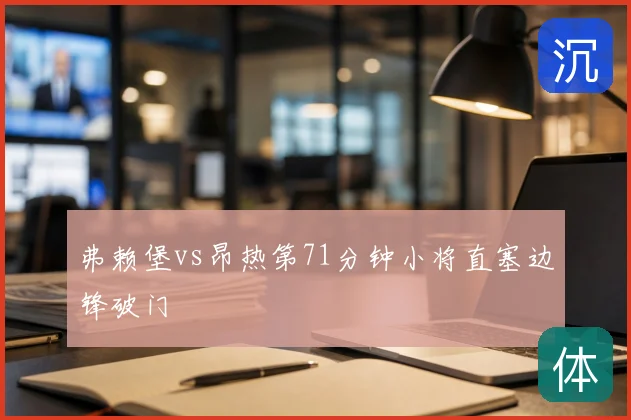 弗赖堡vs昂热第71分钟小将直塞边锋破门