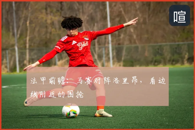 法甲前瞻:马赛对阵洛里昂,看边线附近的围抢