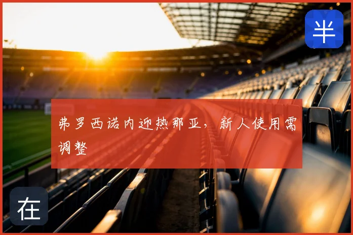 弗罗西诺内迎热那亚,新人使用需调整
