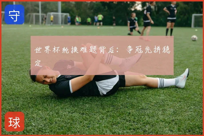 世界杯轮换难题背后:争冠先拼稳定